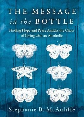 The Message in the Bottle: Finding Hope and Peace Amidst the Chaos of Living with an Alcoholic - Stephanie B. McAuliffe - cover