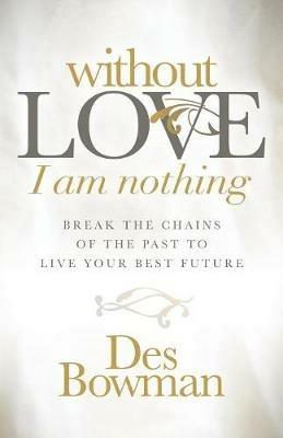 Without Love I am Nothing: Break the Chains of the Past to Live Your Best Future - Des Bowman - cover