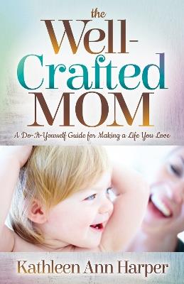 The Well-Crafted Mom: A Do-It-Yourself Guide for Making a Life You Love - Kathleen Ann Harper - cover