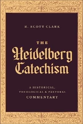 The Heidelberg Catechism: A Historical, Theological, and Pastoral Commentary - R. Scott Clark - cover