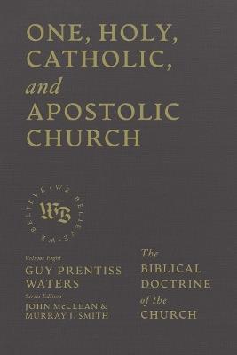 One, Holy, Catholic, and Apostolic Church: The Biblical Doctrine of the Church - Guy Prentiss Waters - cover