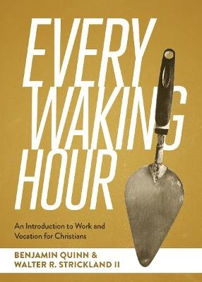 Every Waking Hour: An Introduction to Work and Vocation for Christians - Benjamin T Quinn,Walter R Strickland II - cover