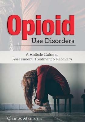 Opioid Use Disorder: A Holistic Guide to Assessment, Treatment, and Recovery - Charles Atkins - cover