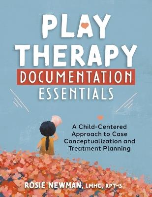 Play Therapy Documentation Essentials: A Child-Centered Approach to Case Conceptualization and Treatment Planning - Rosie Newman - cover