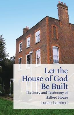 Let the House of God Be Built: The Story and Testimony of Halford House - Lance Lambert - cover
