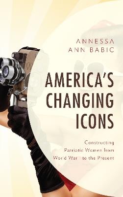 America's Changing Icons: Constructing Patriotic Women from World War I to the Present - Annessa Ann Babic - cover