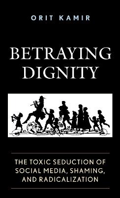 Betraying Dignity: The Toxic Seduction of Social Media, Shaming, and Radicalization - Orit Kamir - cover