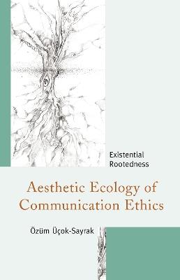 Aesthetic Ecology of Communication Ethics: Existential Rootedness - Özüm Üçok-Sayrak - cover