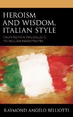 Heroism and Wisdom, Italian Style: From Roman Imperialists to Sicilian Magistrates - Raymond Angelo Belliotti - cover