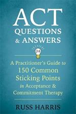 ACT Questions and Answers: A Practitioner's Guide to 50 Common Sticking Points in Acceptance and Commitment Therapy