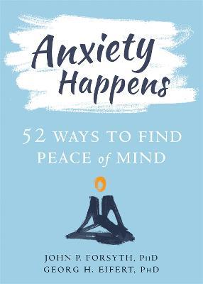 Anxiety Happens: 52 Ways to Move Beyond Fear and Find Peace of Mind - John P. Forsyth,Georg H. Eifert - cover