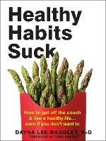 Healthy Habits Suck: How to Get Off the Couch and Live a Healthy Life... Even If You Don't Want To - Dayna Lee-Baggley - cover