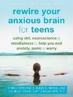 Rewire Your Anxious Brain for Teens: Using CBT, Neuroscience, and Mindfulness to Help You End Anxiety, Panic, and Worry - Debra Kissen - cover