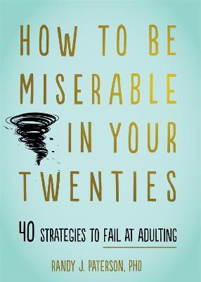 How to Be Miserable in Your Twenties: 40 Strategies to Fail at Adulting - Randy J. Paterson - cover