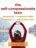 The Self-Compassionate Teen: Mindfulness and Compassion Skills to Conquer Your Critical Inner Voice
