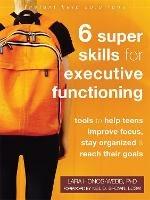 Six Super Skills for Executive Functioning: Tools to Help Teens Improve Focus, Stay Organized, and Reach Their Goals - Lara Honos-Webb - cover
