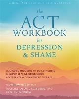 The ACT Workbook for Depression and Shame: Overcome Thoughts of Defectiveness and Increase Well-Being Using Acceptance and Commitment Therapy - Matthew McKay - cover