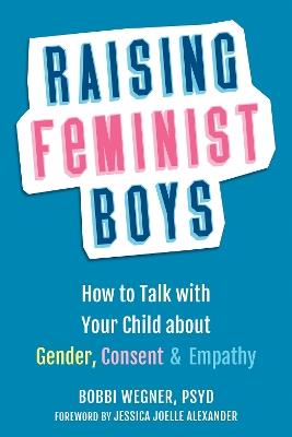Raising Feminist Boys: How to Talk to Your Child About Gender, Consent, and Empathy - Bobbi Wegner - cover