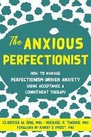 The Anxious Perfectionist: Acceptance and Commitment Therapy Skills to Deal with Anxiety, Stress, and Worry Driven by Perfectionism - Clarissa Ong,Michael Twohig - cover