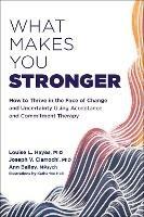 What Makes You Stronger: How to Thrive in the Face of Change and Uncertainty Using Acceptance and Commitment Therapy