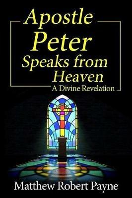 Apostle Peter Speaks from Heaven: A Divine Revelation - Matthew Robert Payne - cover
