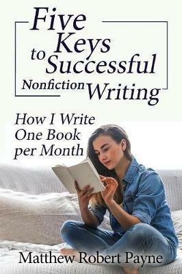 Five Keys to Successful Nonfiction Writing: How I Write One Book per Month - Matthew Robert Payne - cover