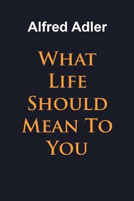 What Life Should Mean To You - Alfred Adler - cover