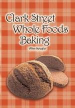 Clark Street Whole Foods Baking: A Collection of Much-Requested Recipes and Heart-Warming Vignettes