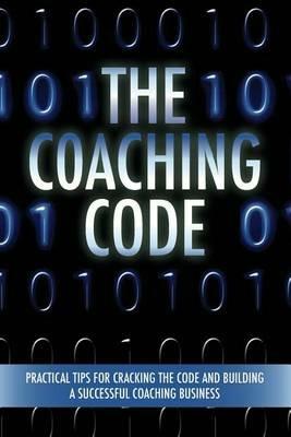 The Coaching Code: Practical tips for cracking the code and building a successful Coaching Business - cover