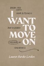 I Want to Move on: Break Free from Bitterness and Discover Freedom in Forgiveness