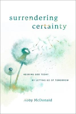 Surrendering Certainty: Hearing God Today by Letting Go of Tomorrow - Abby McDonald - cover