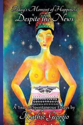 Today's Moment of Happiness Despite the News: A Year of Spontaneous Essays - Kathie Giorgio - cover