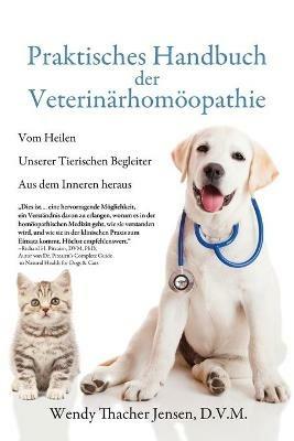 Praktisches Handbuch der Veterinarhomoeopathie: Vom Heilen Unserer Tierischen Begleiter Aus dem Inneren heraus - D V M Wendy Thacher Jensen - cover