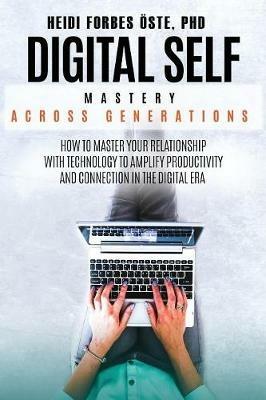 Digital Self Mastery Across Generations: How to Master Your Relationship with Technology to Amplify Productivity and Connection in the Digital Era - Heidi Cabot Forbes OEste - cover