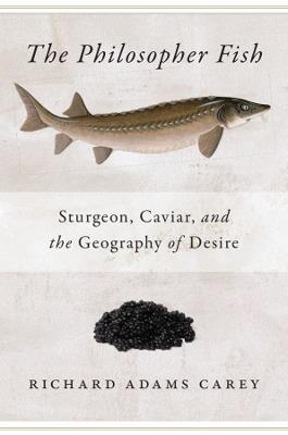 The Philosopher Fish: Sturgeon, Caviar, and the Geography of Desire - Richard Adams Carey - cover