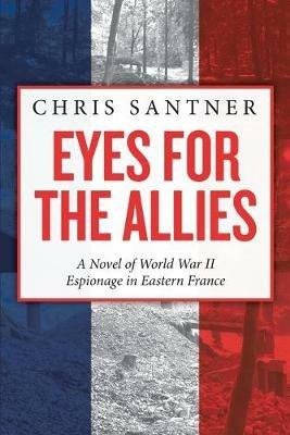 Eyes for the Allies: A Novel of World War II Espionage in Eastern France - Chris Santner - cover