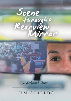 Scene through a Rearview Mirror: A Backward Glance - Jim Shields - cover