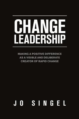 Change Leadership: Making a Positive Difference as a Visible and Deliberate Creator of Rapid Change - Jo Singel - cover
