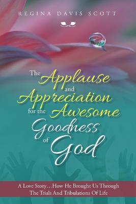 The Applause and Appreciation for the Awesome Goodness of God: A Love Story ... How He Brought Us Through the Trials and Tribulations of Life - Regina Davis Scott - cover
