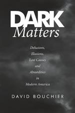 Dark Matters: Delusions, Illusions, Lost Causes and Absurdities in Modern America