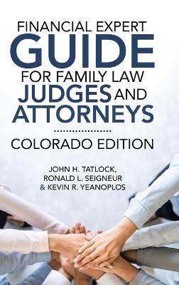 Financial Expert Guide for Family Law Judges and Attorneys: Colorado Edition - John H Tatlock,Ronald L Seigneur,Kevin R Yeanoplos - cover