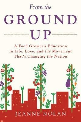 From the Ground Up: A Food Grower's Education In Life, Love, and the Movement That's Changing the Nation - Jeanne Nolan - cover