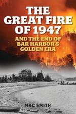 The Great Fire of 1947: And the End of Bar Harbor's Golden Era