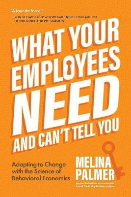 What Your Employees Need and Can't Tell You: Adapting to Change with the Science of Behavioral Economics (Change Management Book) - Melina Palmer - cover