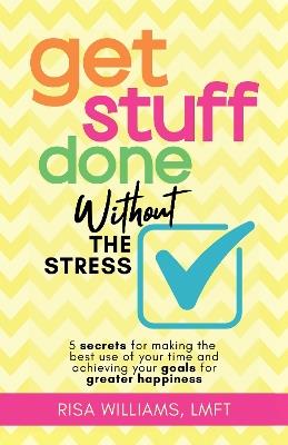 Get Stuff Done Without the Stress: 5 Secrets for Making the Best Use of Your Time and Achieving Your Goals for Greater Happiness - Risa Williams - cover