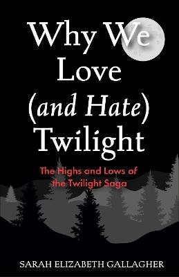 Why We Love (and Hate) Twilight: The Highs and Lows of the Twilight Saga - Sarah Elizabeth Gallagher - cover