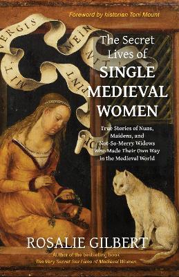 The Secret Lives of Single Medieval Women: True Stories of Nuns, Maidens and Not-So-Merry Widows Who Made Their Own Way in the Medieval World - Rosalie Gilbert - cover