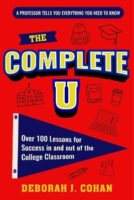 The Complete U: Over 100 Lessons for Success in and out of the College Classroom - Deborah Cohan - cover