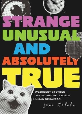 Strange, Unusual, and Absolutely True: Weirdest Stories in History, Science, and Human Behavior (Fun Fact Book for Adults) - Lexi Natoli - cover