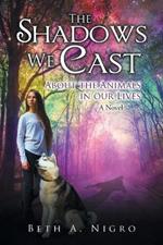 The Shadows We Cast: ABOUT THE ANIMALS IN OUR LIVES - A Novel